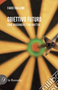 Obiettivo futuro. Come raggiungere i tuoi obiettivi libro