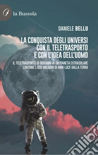 La conquista degli Universi con il teletrasporto e con l'idea dell'uomo. Il teletrasporto di Giovanni in un pianeta extrasolare lontano 1.000 miliardi di anni luce dalla Terra libro