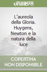 L'aureola della Gloria. Huygens, Newton e la natura della luce libro