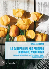 Lo sviluppo del mio pensiero economico-valutativo. La divin-economia (in)vera la nobil-economia umana. Sapienza dell'amor libro