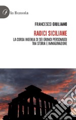 Radici siciliane. La corda ingenua di sei grandi personaggi tra storia e immaginazione libro