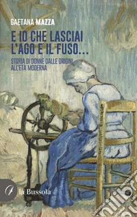 E io che lasciai l'ago e il fuso... Storia di donne dalle origini all'Età Moderna libro