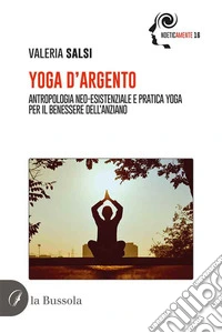 Yoga d'argento. Antropologia neo-esistenziale e pratica yoga per il benessere dell'anziano libro