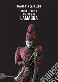 Follia e libertà nell'arte di Lamagna libro