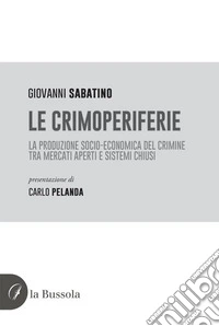 Le crimoperiferie. La produzione socio-economica del crimine tra mercati aperti e sistemi chiusi libro