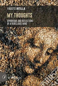 My thoughts. Aphorisms and reflections of a rebellious mind