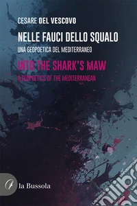 Nelle fauci dello squalo. Una geopoetica del mediterraneo-Into the sherk's maw. A geopoetics of the Mediterranean. Ediz. bilingue libro