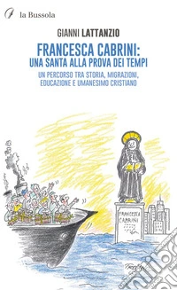 Francesca Cabrini: una santa alla prova dei tempi. Un percorso tra storia, migrazioni, educazione e umanesimo cristiano. Nuova ediz. libro