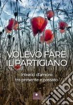 Volevo fare il partigiano. Intrecci d'amore tra presente e passato libro