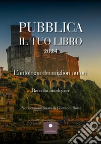 Pubblica il tuo libro 2024. L'antologia dei migliori autori libro