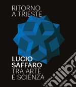 Ritorno a Trieste. Lucio Saffaro tra arte e scienza. Ediz. illustrata libro