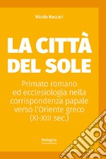 La Città del Sole. Primato romano ed ecclesiologia nella corrispondenza papale verso l'Oriente greco (XI-XIII sec.)