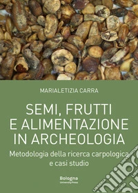 Semi, frutti e alimentazione in archeologia. Metodologia della ricerca carpologica e casi studio libro