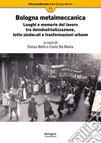 Bologna metalmeccanica. Luoghi e memorie del lavoro tra deindustrializzazione, lotte sindacali e trasformazioni urbane libro