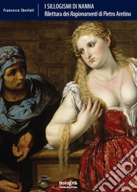 I sillogismi di Nanna. Rilettura dei «Ragionamenti» di Pietro Aretino libro