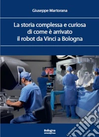 La storia complessa e curiosa di come è arrivato il robot da Vinci a Bologna libro