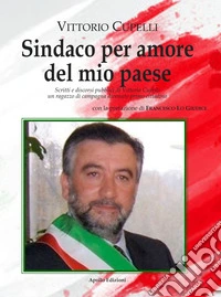 Sindaco per amore del mio paese. Scritti e discorsi pubblici di Vittorio Cupelli un ragazzo di campagna divenuto primo cittadino libro