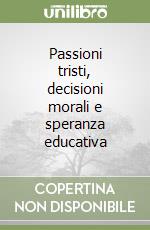 Passioni tristi, decisioni morali e speranza educativa libro