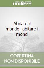 Abitare il mondo, abitare i mondi libro