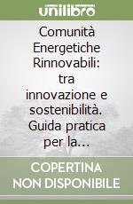 Comunità Energetiche Rinnovabili: tra innovazione e sostenibilità. Guida pratica per la trasformazione energetica in Italia libro