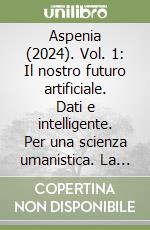 Aspenia (2024). Vol. 1: Il nostro futuro artificiale. Dati e intelligente. Per una scienza umanistica. La geoeconomia digitale libro