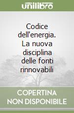 Codice dell'energia. La nuova disciplina delle fonti rinnovabili libro