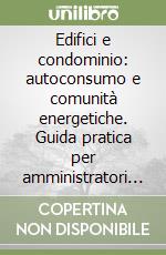 Edifici e condominio: autoconsumo e comunità energetiche. Guida pratica per amministratori e condomini libro