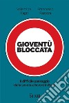 Gioventù bloccata. Il difficile passaggio dalla scuola al lavoro in Italia libro