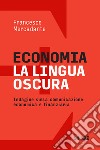 Economia. La lingua oscura. Indagine sulla comunicazione economica e finanziaria libro di Mercadante Francesco