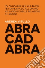 Abracadabra. Fai accadere ciò che serve per dare spazio all'umano nei luoghi e nelle relazioni di lavoro libro