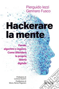 Hackerare la mente. Parole, algoritmi e inganni. Come difendere la propria libertà digitale libro