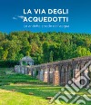 La via degli acquedotti. Le antiche strade dell'acqua. Ediz. illustrata libro