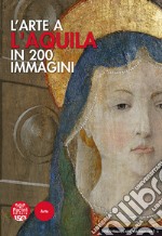 L'arte a L'Aquila in 200 immagini. Ediz. illustrata