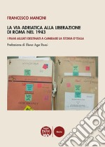 La Via Adriatica alla Liberazione di Roma nel 1943. I piani alleati destinati a cambiare la storia d'Italia libro