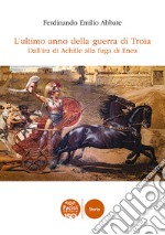 L'ultimo anno della guerra di Troia. Dall'ira di Achille alla fuga di Enea libro