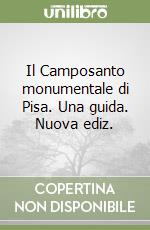 Il Camposanto monumentale di Pisa. Una guida. Nuova ediz.