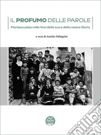 Il profumo delle parole. Montescudaio nelle voci della sua e della nostra storia libro
