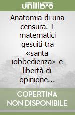 Anatomia di una censura. I matematici gesuiti tra «santa iobbedienza» e libertà di opinione (1614-1636) libro