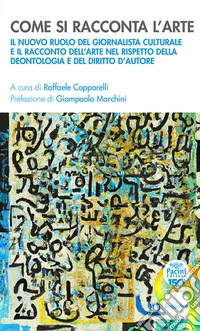 Come si racconta l'arte. Il nuovo ruolo del giornalista culturale e il racconto dell'arte nel rispetto della deontologia e del diritto d'autore libro