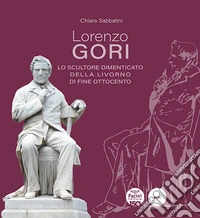 Lorenzo Gori. Lo scultore dimenticato della Livorno di fine Ottocento. Ediz. illustrata