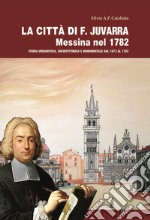 La città di F. Juvarra. Messina nel 1782. Storia urbanistica, architettonica e monumentale dal 1673 al 1782