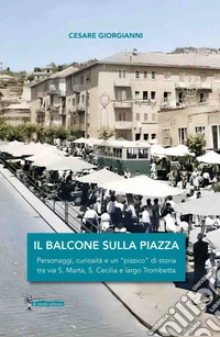 Il balcone sulla piazza. Personaggi, curiosità e un «pizzico» di storia tra via S. Marta, S. Cecilia e largo Trombetta libro