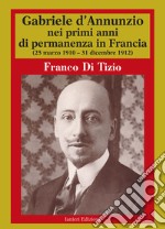 Gabriele D'Annunzio nei primi anni di permanenza in Francia (25 marzo 1910-31 dicembre 1912). Vol. 1 libro