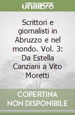 Scrittori e giornalisti in Abruzzo e nel mondo. Vol. 3: Da Estella Canziani a Vito Moretti libro