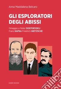 Gli esploratori degli abissi. Omaggio a Fëdor Dostoevskij, Franz Kafka, Friedrich Nietzsche libro