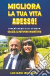 Migliora la tua vita adesso! Con ciò che sei e con ciò che hai grazie al network marketing libro di Mattioli Luciano