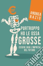 Purtroppo ho le ossa grosse. Essere oggi l'impresa del futuro libro