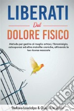 Liberati dal dolore fisico. Metodo per gestire al meglio artrosi, fibromialgia, osteoporosi ed altre malattie croniche, attivando le tue risorse nascoste. Nuova ediz. libro