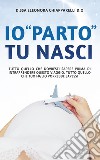 Io «parto». Tu nasci. Tutto quello che dovresti sapere prima di intraprendere questo viaggio. Tutto quello che il tuo bambino vorrebbe sapessi libro