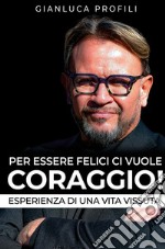 Per essere felici ci vuole coraggio! Esperienza di una vita vissuta libro